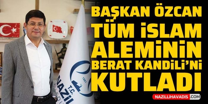 Başkan Özcan tüm İslam aleminin Berat Kandili’ni kutladı