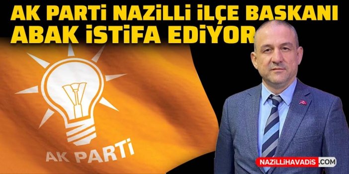 AK Parti Nazilli İlçe Başkanı Abak istifa ediyor