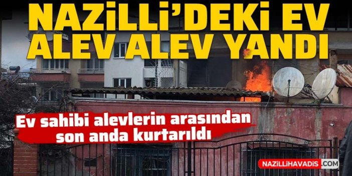 Nazilli'de yaşlı adam alevlerin içinden kurtarıldı