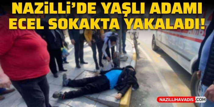 Nazilli'de yaşlı adamı ecel sokakta yakaladı