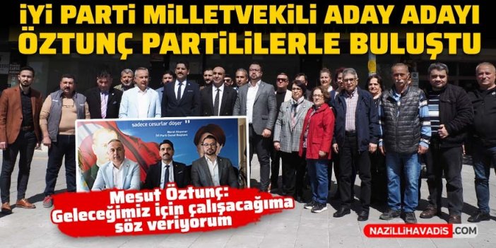 İYİ Parti Milletvekili Aday Adayı Öztunç, partililerle buluştu