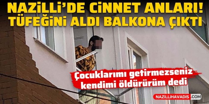 Nazilli’de cinnet anları! Tüfeğini aldı balkona çıktı!