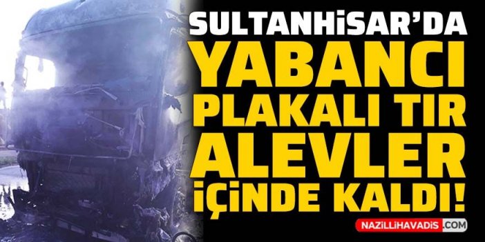 Sultanhisar'da alev alev yanan tır, kullanılamaz hale geldi