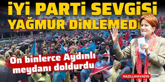 İYİ Parti sevgisi yağmur dinlemedi: On binlerce Aydınlı meydanı doldurdu