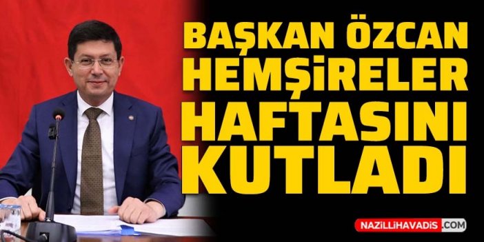 Nazilli Belediye Başkanı Özcan Hemşireler Haftasını kutladı