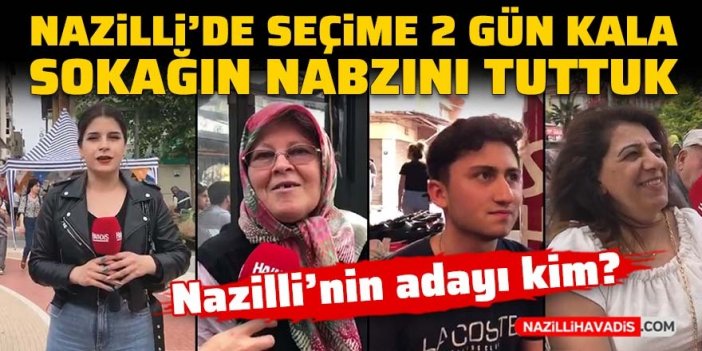 Nazilli’de seçime iki gün kala sokağın nabzını tuttuk