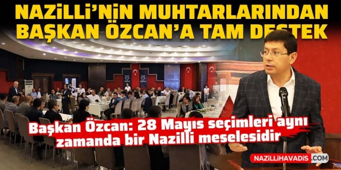 Nazilli'nin muhtarlarından Başkan Özcan'a tam destek