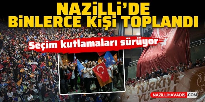 Nazilli'de binlerce kişi toplandı! Seçim kutlamaları sürüyor