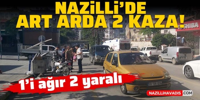 Nazilli’de art arda iki kaza: 1’i ağır 2 yaralı