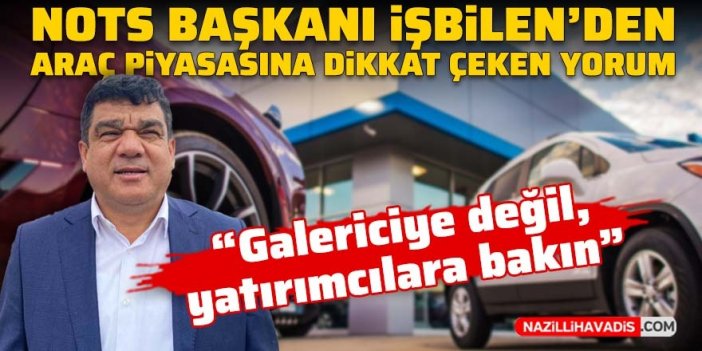 NOTS Başkanı İşbilen’den araç piyasasına dikkat çeken yorum: Galericiye değil, yatırımcılara bakın