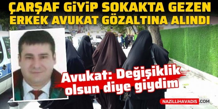 Çarşaf giyip sokakta gezen erkek avukat gözaltına alındı