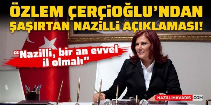 Çerçioğlu’ndan açıklama: “Nazilli, bir an evvel il olmalı”