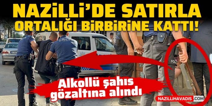 Nazilli’de alkollü şahıs satırla ortalığı birbirine kattı