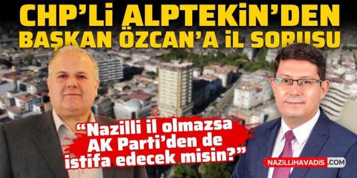 CHP’li Alptekin’den Başkan Özcan’a il sorusu: Nazilli il olmazsa, AK Parti’den de istifa edecek misin?