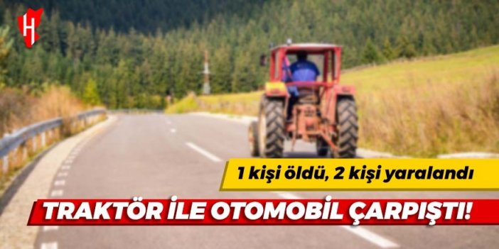 Traktör ile otomobil çarpıştı! 1 ölü 2 yaralı