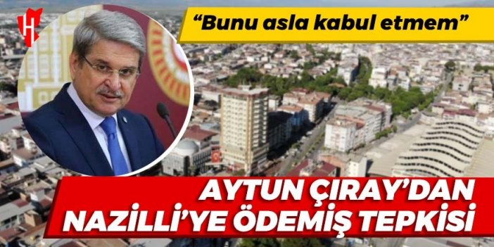 Aytun Çıray'dan Nazilli'ye Ödemiş tepkisi