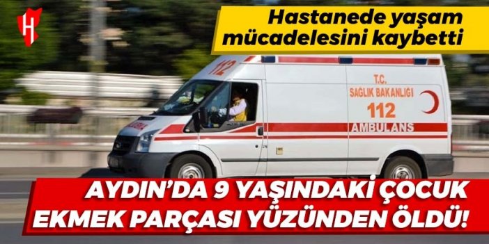 Aydın'da 9 yaşındaki çocuk ekmek parçası yüzünden hayatını kaybetti!