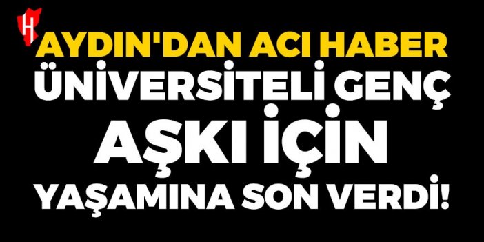 Aydın'dan acı haber! Üniversiteli genç, sevgilisinden ayrılınca yaşamına son verdi