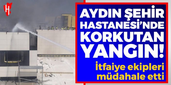 Aydın Şehir Hastanesi şantiyesinde korkutan yangın!