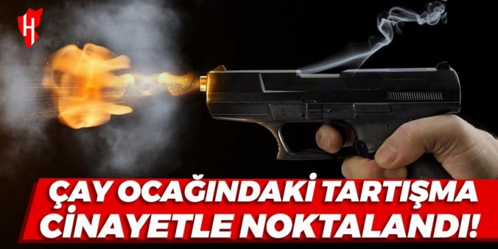 Çay ocağındaki tartışma cinayetle noktalandı!