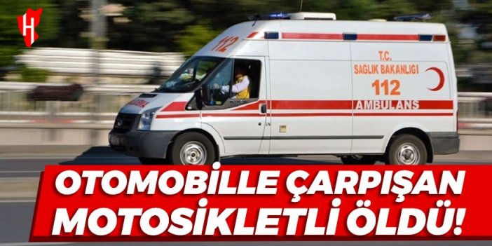 Otomobille çarpışan motosiklet sürücüsü hayatını kaybetti!