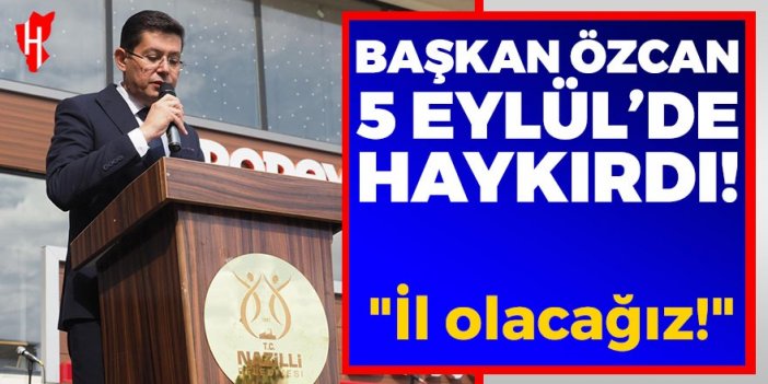 Başkan Özcan 5 Eylül’de haykırdı: İl olacağız!