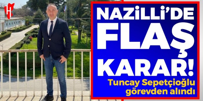 Nazilli’de flaş karar: Tuncay Sepetçioğlu görevden alındı