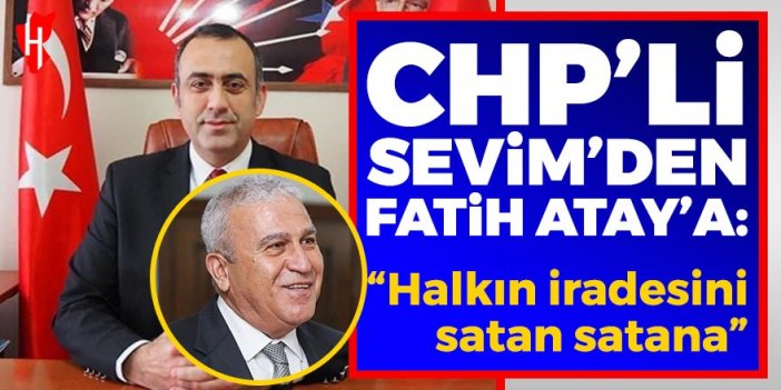 CHP’li Sevim’den Fatih Atay’a: Halkın iradesini satan satana