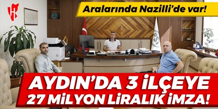 Aralarında Nazilli de var! 3 ilçeye 27 milyon liralık imza!