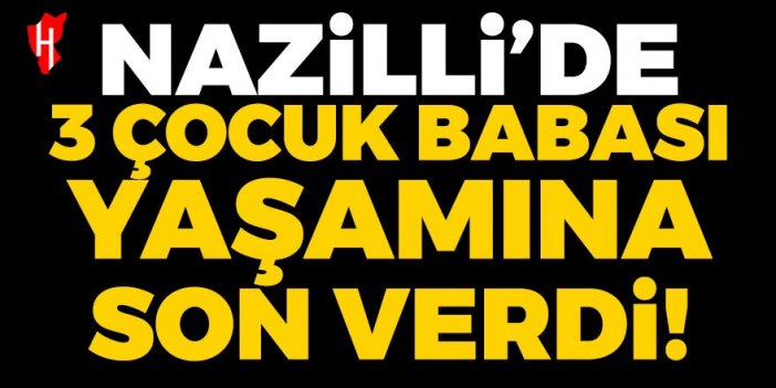 Nazilli’de acı ölüm! Evli ve 3 çocuk babası adam yaşamına son verdi