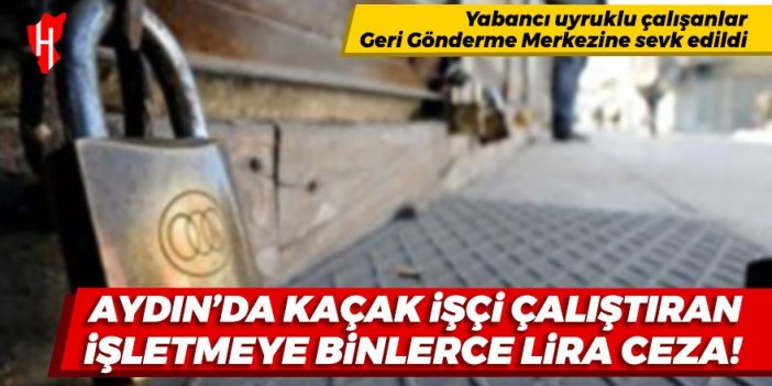 Aydın'da kaçak işçi çalıştıran işletmeye binlerce lira ceza!