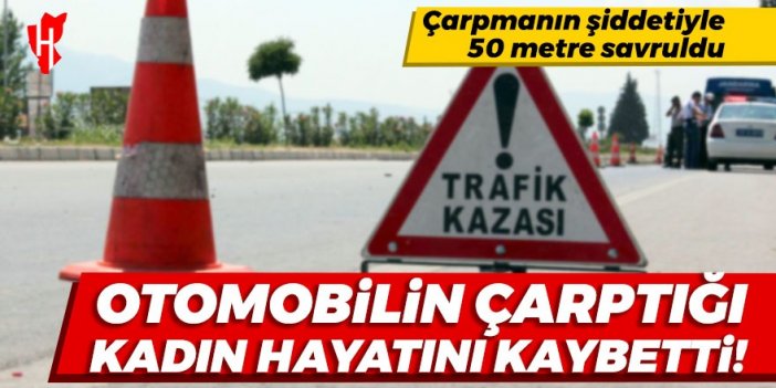 Otomobilin çarptığı kadın hayatını kaybetti!