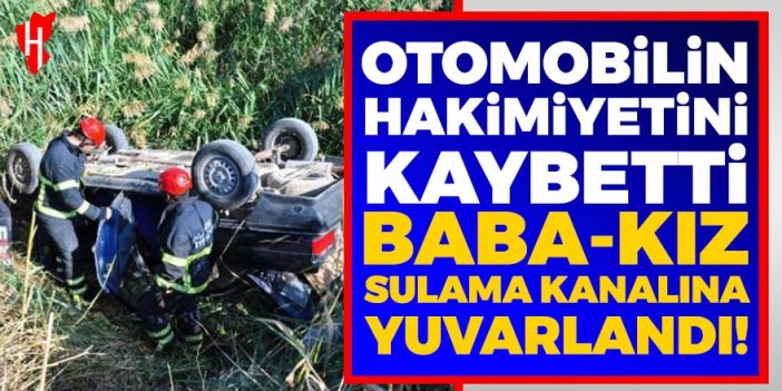 Otomobilin hakimiyetini kaybetti, baba-kız sulama kanalına yuvarlandı