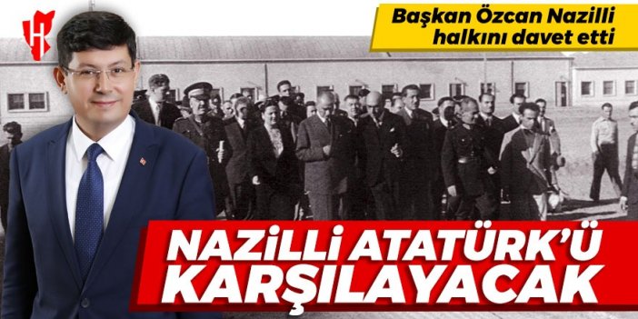 Başkan Özcan Nazilli halkını davet etti: Nazilli Atatürk'ü karşılayacak