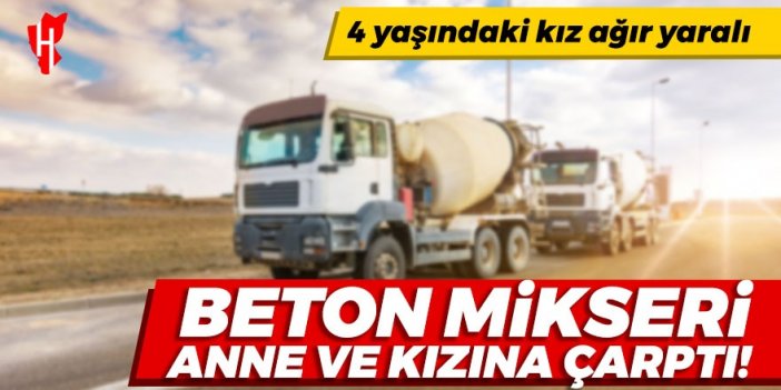 Beton mikseri anne ve kızına çarptı: 4 yaşındaki kız ağır yaralandı