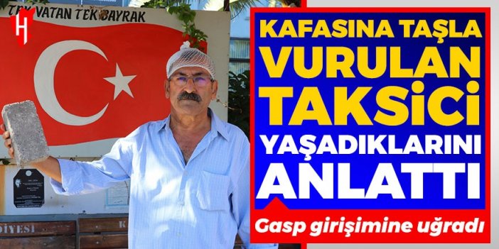 Kafasına taşla vurularak gasp girişimine uğrayan taksici anlattı: Muhtemelen öldürecekti