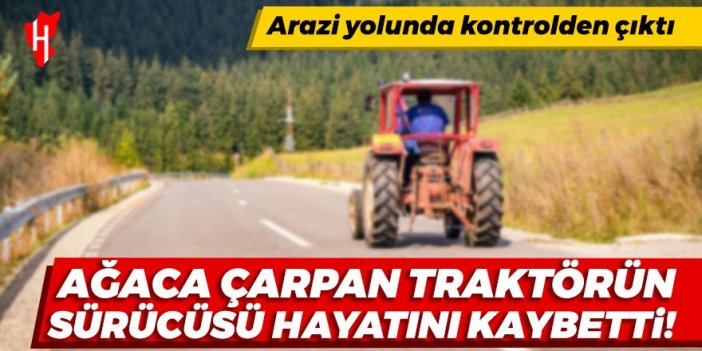 Ağaca çarpan traktörün sürücüsü hayatını kaybetti!