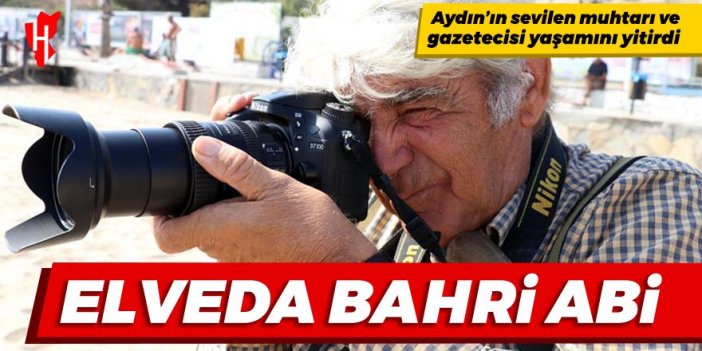 Elveda Bahri Abi...Aydın’ın sevilen muhtarı ve gazetecisi yaşamını yitirdi