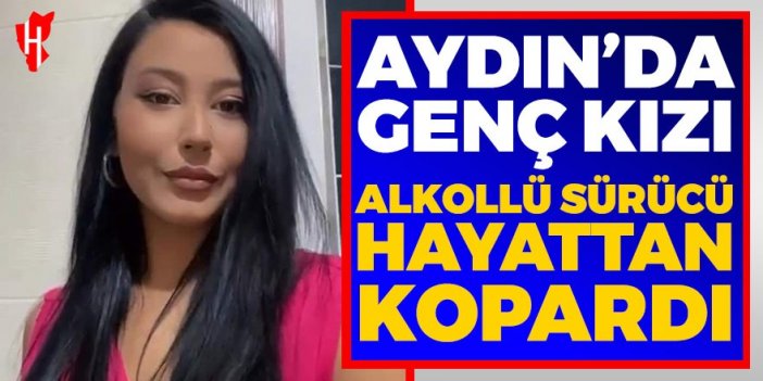 Aydın'da genç kızı alkollü sürücü hayattan kopardı!