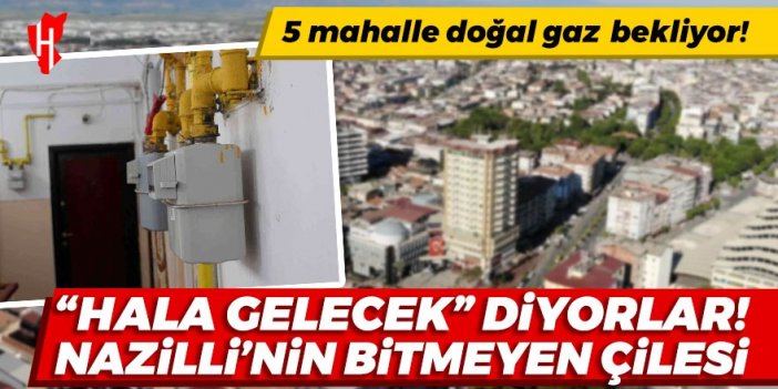 Nazilli’nin bitmeyen çilesi!  5 mahalle doğal gaz bekliyor!