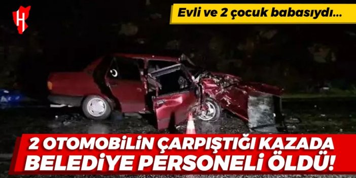 İki otomobilin çarpıştığı kazada belediye personeli öldü, sürücü ağır yaralı