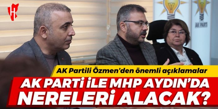 AK Parti ile MHP Aydın'da nereleri alacak? AK Partili Özmen’den önemli açıklamalar...