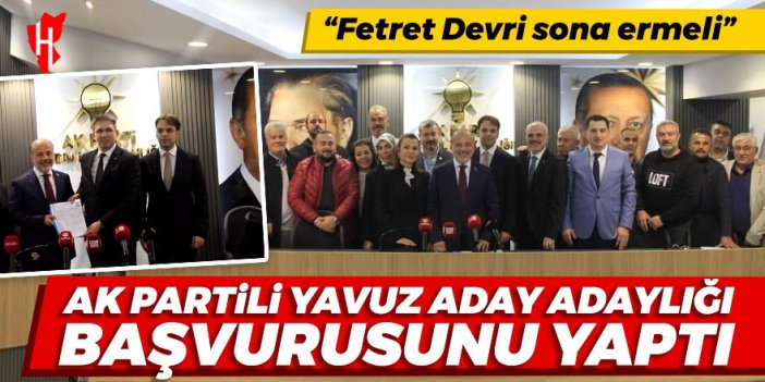 AK Partili Yavuz, aday adaylığı başvurusunu yaptı: Fetret Devri sona ermeli