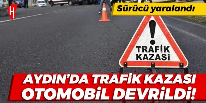 Aydın'da trafik kazası! Otomobil devrildi: 1 kişi yaralandı