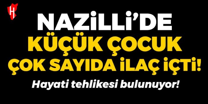 Nazilli'de küçük çocuk çok sayıda ilaç içti!