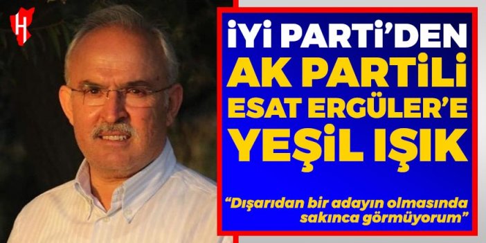 İYİ Parti’den AK Partili Esat Ergüler’e yeşil ışık: Dışarıdan bir adayın olmasında sakınca görmüyorum