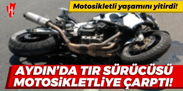 Aydın'da tır sürücüsü motosiklete çarptı! Motosiklet sürücüsü yaşamını yitirdi