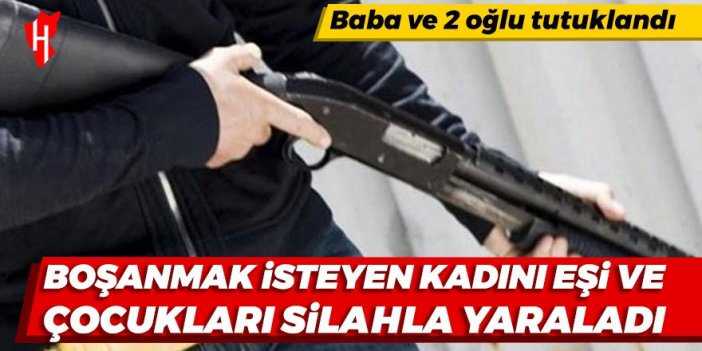 Boşanmak isteyen kadını eşi ve çocukları silahla yaraladı: Baba ve 2 oğlu tutuklandı