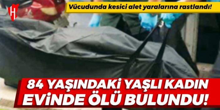 84 yaşındaki yaşlı kadın evinde ölü bulundu! Vücudunda kesici alet yaralarına rastlandı