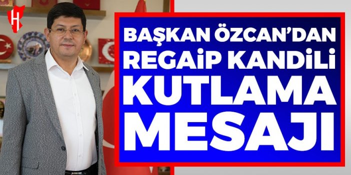 Başkan Özcan'dan  Regaip Kandili kutlama mesajı